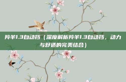 羚羊1.3自动挡(深度解析羚羊1.3自动挡,动力与舒适的完美结合)