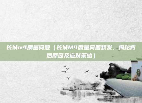 长城m4质量问题(长城M4质量问题频发,揭秘背后原因及应对策略)