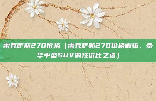 雷克萨斯270价格(雷克萨斯270价格解析,豪华中型SUV的性价比之选)