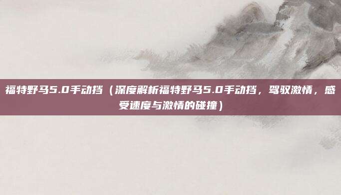 福特野马5.0手动挡(深度解析福特野马5.0手动挡,驾驭激情,感受速度与激情的碰撞)