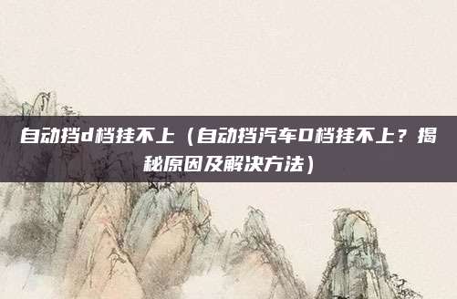 自动挡d档挂不上(自动挡汽车D档挂不上?揭秘原因及解决方法)