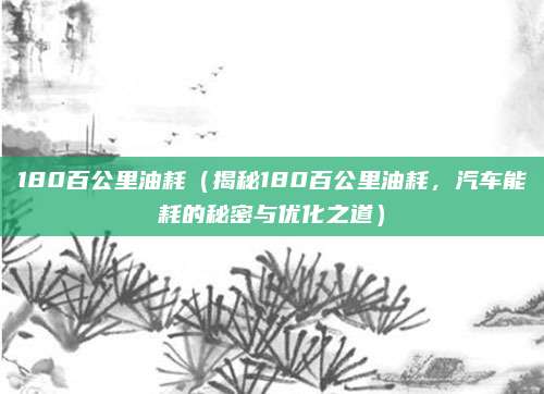 180百公里油耗(揭秘180百公里油耗,汽车能耗的秘密与优化之道)