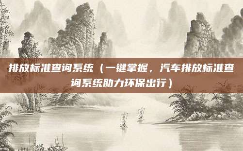 排放标准查询系统(一键掌握,汽车排放标准查询系统助力环保出行)