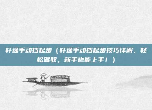 轩逸手动挡起步(轩逸手动挡起步技巧详解,轻松驾驭,新手也能上手!)