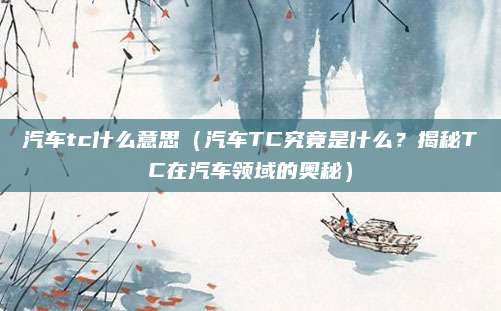 汽车tc什么意思(汽车TC究竟是什么?揭秘TC在汽车领域的奥秘)