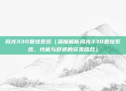 风光330悬挂系统(深度解析风光330悬挂系统,性能与舒适的完美结合)