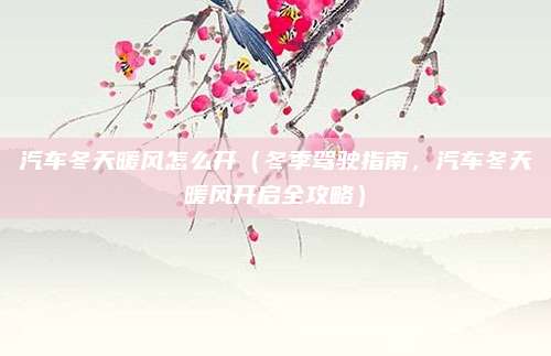 汽车冬天暖风怎么开(冬季驾驶指南,汽车冬天暖风开启全攻略)
