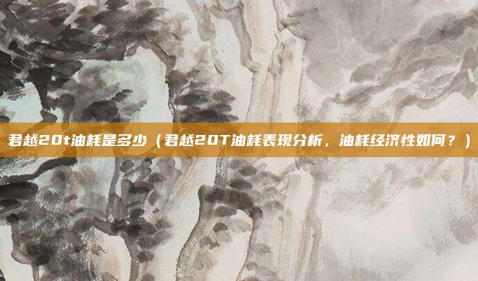 君越20t油耗是多少(君越20T油耗表现分析,油耗经济性如何?)