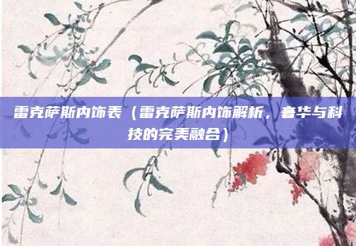 雷克萨斯内饰表(雷克萨斯内饰解析,奢华与科技的完美融合)
