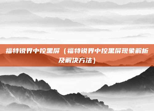 福特锐界中控黑屏(福特锐界中控黑屏现象解析及解决方法)