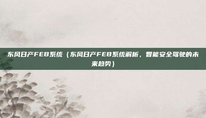 东风日产FEB系统(东风日产FEB系统解析,智能安全驾驶的未来趋势)
