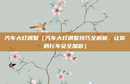 汽车大灯调整(汽车大灯调整技巧全解析,让你的行车安全加倍)
