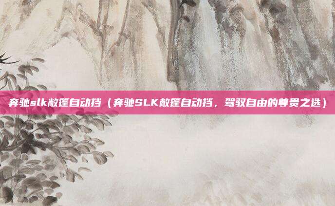 奔驰slk敞篷自动挡（奔驰SLK敞篷自动挡，驾驭自由的尊贵之选）