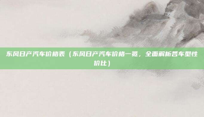 东风日产汽车价格表(东风日产汽车价格一览,全面解析各车型性价比)
