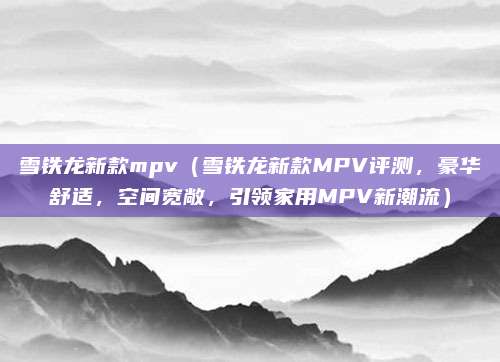 雪铁龙新款mpv(雪铁龙新款MPV评测,豪华舒适,空间宽敞,引领家用MPV新潮流)