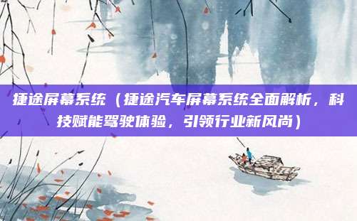 捷途屏幕系统(捷途汽车屏幕系统全面解析,科技赋能驾驶体验,引领行业新风尚)