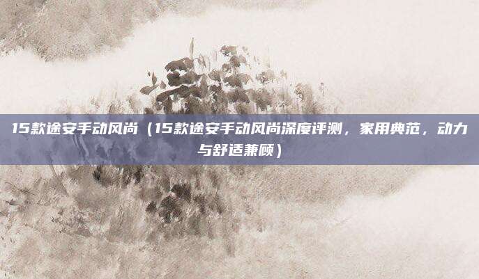 15款途安手动风尚(15款途安手动风尚深度评测,家用典范,动力与舒适兼顾)