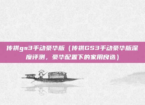 传祺gs3手动豪华版(传祺GS3手动豪华版深度评测,豪华配置下的家用良选)