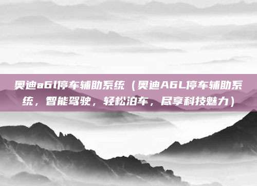 奥迪a6l停车辅助系统(奥迪A6L停车辅助系统,智能驾驶,轻松泊车,尽享科技魅力)