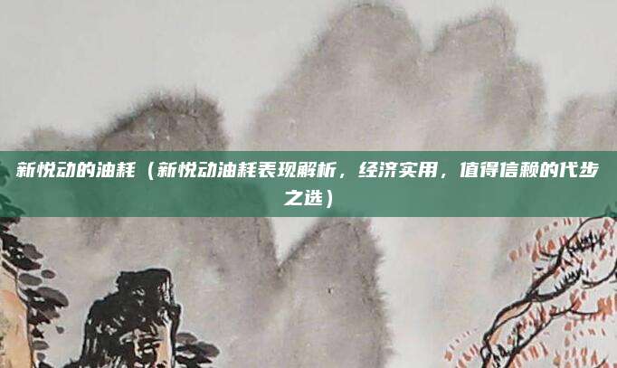 新悦动的油耗(新悦动油耗表现解析,经济实用,值得信赖的代步之选)