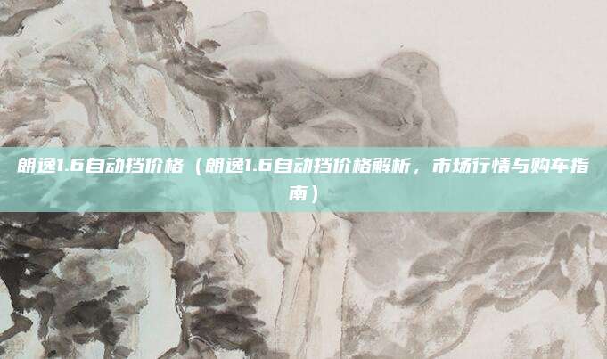 朗逸1.6自动挡价格(朗逸1.6自动挡价格解析,市场行情与购车指南)