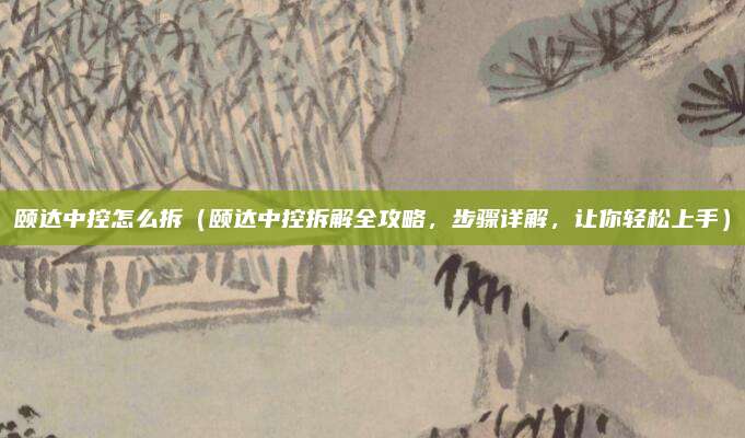颐达中控怎么拆(颐达中控拆解全攻略,步骤详解,让你轻松上手)