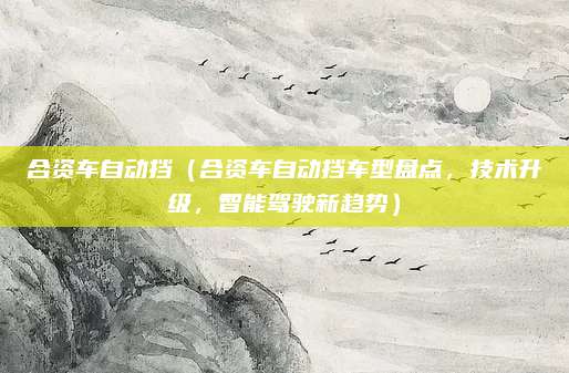 合资车自动挡(合资车自动挡车型盘点,技术升级,智能驾驶新趋势)