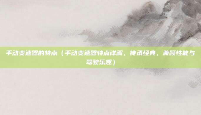 手动变速器的特点(手动变速器特点详解,传承经典,兼顾性能与驾驶乐趣)