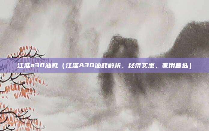 江淮a30油耗(江淮A30油耗解析,经济实惠,家用首选)