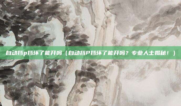 自动挡p挡坏了能开吗（自动挡P挡坏了能开吗？专业人士揭秘！）