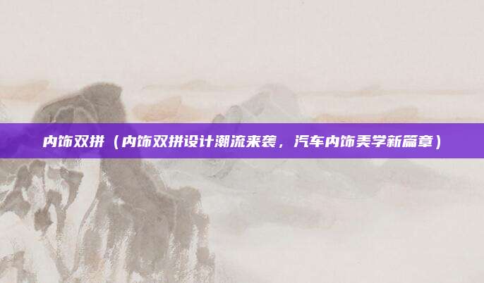 内饰双拼(内饰双拼设计潮流来袭,汽车内饰美学新篇章)