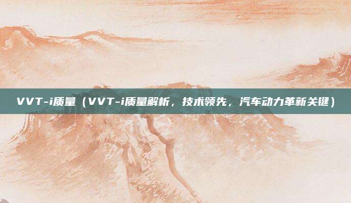 VVT-i质量(VVT-i质量解析,技术领先,汽车动力革新关键)