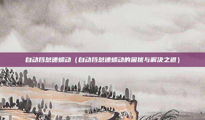 自动挡怠速蠕动(自动挡怠速蠕动的困扰与解决之道)