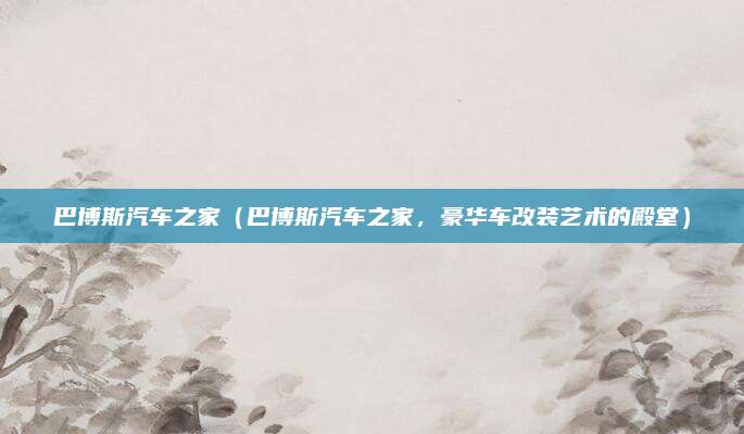 巴博斯汽车之家（巴博斯汽车之家，豪华车改装艺术的殿堂）