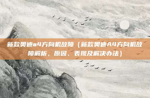 新款奥迪a4方向机故障（新款奥迪A4方向机故障解析，原因、表现及解决办法）