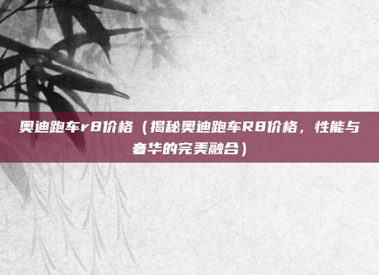 奥迪跑车r8价格(揭秘奥迪跑车R8价格,性能与奢华的完美融合)