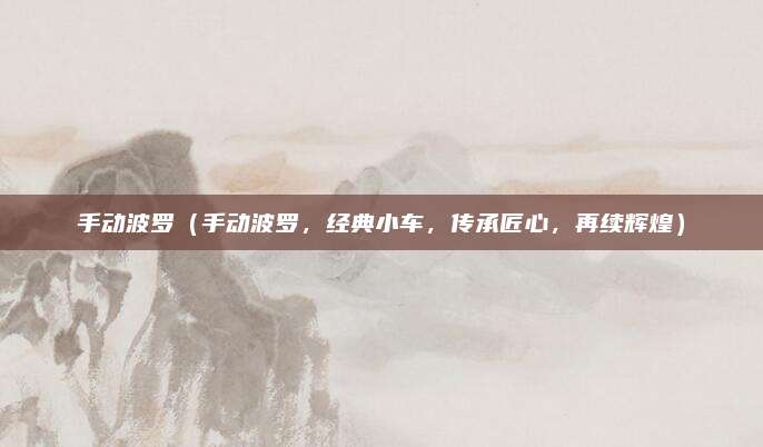 手动波罗（手动波罗，经典小车，传承匠心，再续辉煌）