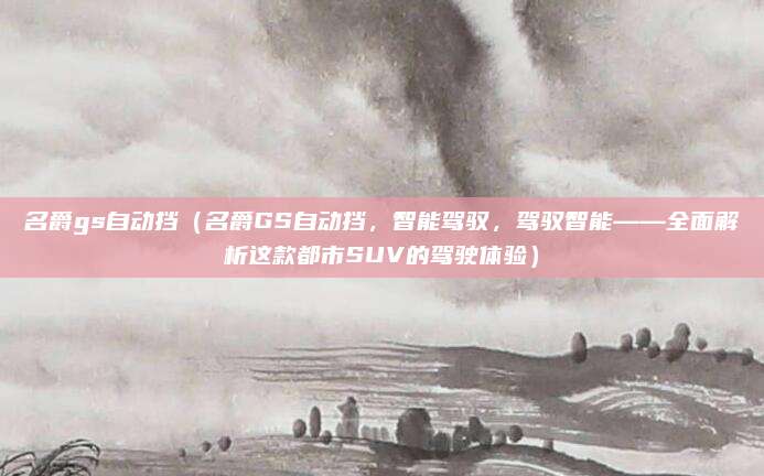 名爵gs自动挡（名爵GS自动挡，智能驾驭，驾驭智能——全面解析这款都市SUV的驾驶体验）