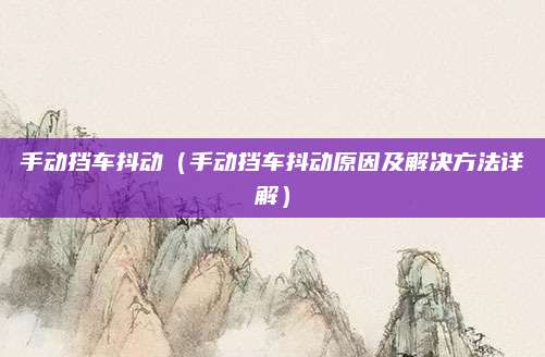 手动挡车抖动（手动挡车抖动原因及解决方法详解）