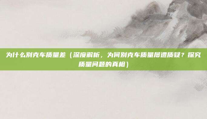 为什么别克车质量差（深度解析，为何别克车质量屡遭质疑？探究质量问题的真相）