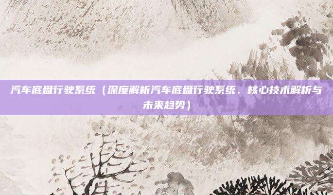 汽车底盘行驶系统（深度解析汽车底盘行驶系统，核心技术解析与未来趋势）
