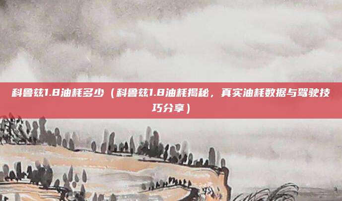 科鲁兹1.8油耗多少(科鲁兹1.8油耗揭秘,真实油耗数据与驾驶技巧分享)