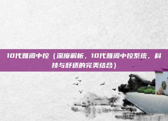 10代雅阁中控(深度解析,10代雅阁中控系统,科技与舒适的完美结合)