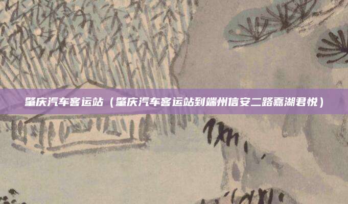 肇庆汽车客运站(肇庆汽车客运站到端州信安二路嘉湖君悦)