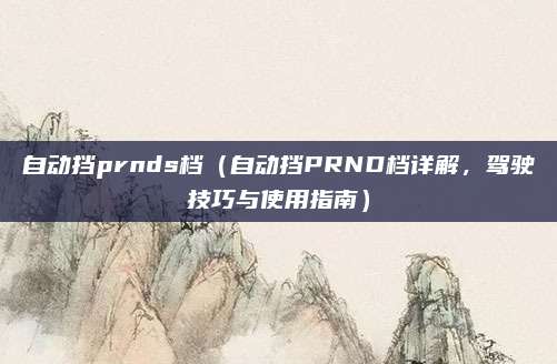 自动挡prnds档(自动挡PRND档详解,驾驶技巧与使用指南)