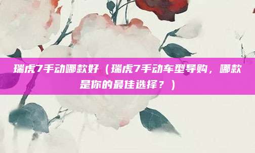 瑞虎7手动哪款好（瑞虎7手动车型导购，哪款是你的最佳选择？）