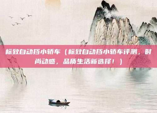 标致自动挡小轿车（标致自动挡小轿车评测，时尚动感，品质生活新选择！）