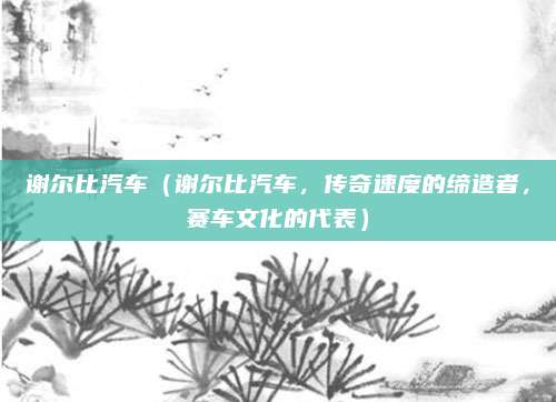 谢尔比汽车(谢尔比汽车,传奇速度的缔造者,赛车文化的代表)