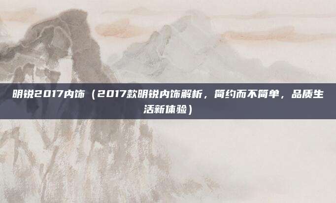 明锐2017内饰(2017款明锐内饰解析,简约而不简单,品质生活新体验)