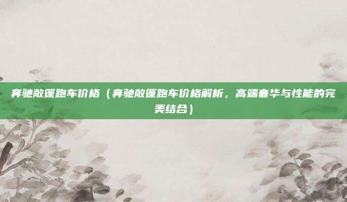 奔驰敞篷跑车价格（奔驰敞篷跑车价格解析，高端奢华与性能的完美结合）